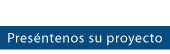 PRESENTÉNOS SU PROYECTO